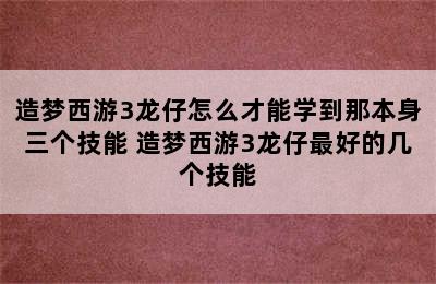 造梦西游3龙仔怎么才能学到那本身三个技能 造梦西游3龙仔最好的几个技能